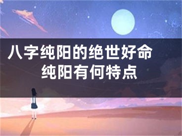 八字纯阳的绝世好命 纯阳有何特点