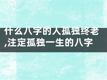 什么八字的人孤独终老,注定孤独一生的八字