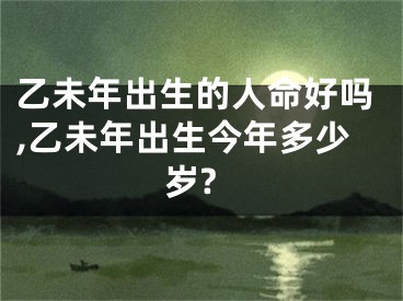 乙未年出生的人命好吗,乙未年出生今年多少岁?