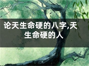 论天生命硬的八字,天生命硬的人