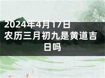 2024年4月17日农历三月初九是黄道吉日吗
