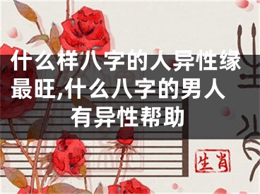 什么样八字的人异性缘最旺,什么八字的男人有异性帮助