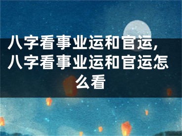 八字看事业运和官运,八字看事业运和官运怎么看