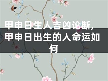 甲申日生人吉凶论断,甲申日出生的人命运如何