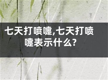 七天打喷嚏,七天打喷嚏表示什么?