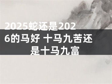 2025蛇还是2026的马好 十马九苦还是十马九富
