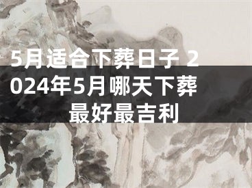 5月适合下葬日子 2024年5月哪天下葬最好最吉利