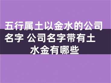 五行属土以金水的公司名字 公司名字带有土水金有哪些