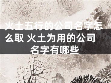 火土五行的公司名字怎么取 火土为用的公司名字有哪些