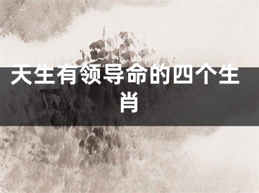 天生有领导命的四个生肖