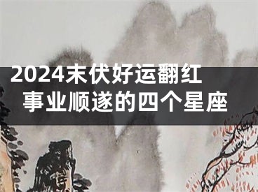 2024末伏好运翻红事业顺遂的四个星座