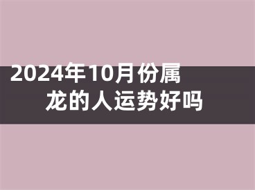 2024年10月份属龙的人运势好吗