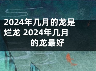 2024年几月的龙是烂龙 2024年几月的龙最好
