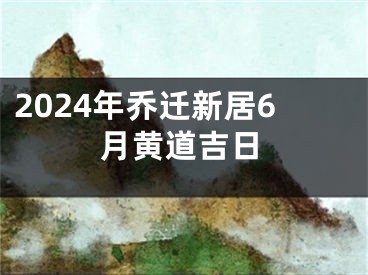 2024年乔迁新居6月黄道吉日