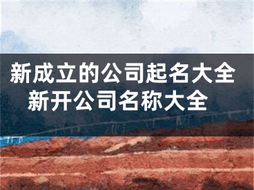 新成立的公司起名大全 新开公司名称大全