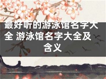 最好听的游泳馆名字大全 游泳馆名字大全及含义