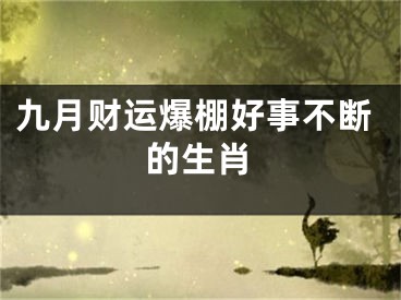 九月财运爆棚好事不断的生肖