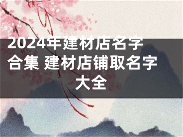 2024年建材店名字合集 建材店铺取名字大全