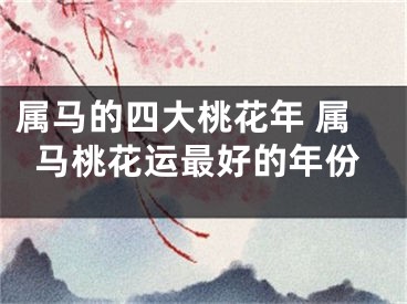 属马的四大桃花年 属马桃花运最好的年份