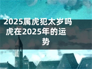 2025属虎犯太岁吗 虎在2025年的运势