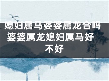媳妇属马婆婆属龙合吗 婆婆属龙媳妇属马好不好