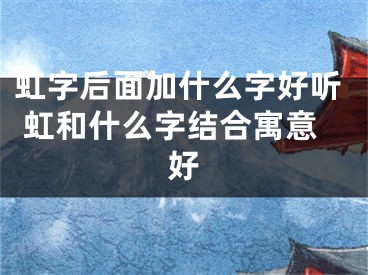 虹字后面加什么字好听 虹和什么字结合寓意好