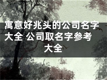 寓意好兆头的公司名字大全 公司取名字参考大全