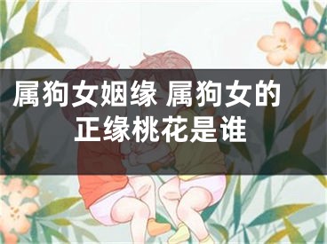 属狗女姻缘 属狗女的正缘桃花是谁