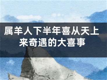 属羊人下半年喜从天上来奇遇的大喜事