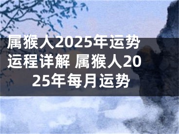 属猴人2025年运势运程详解 属猴人2025年每月运势