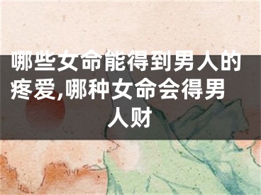 哪些女命能得到男人的疼爱,哪种女命会得男人财