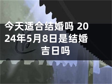 今天适合结婚吗 2024年5月8日是结婚吉日吗
