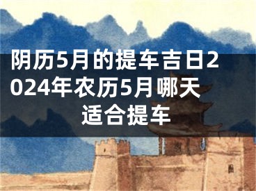 阴历5月的提车吉日2024年农历5月哪天适合提车