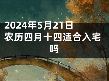 2024年5月21日农历四月十四适合入宅吗