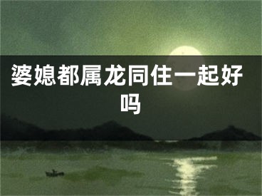 婆媳都属龙同住一起好吗