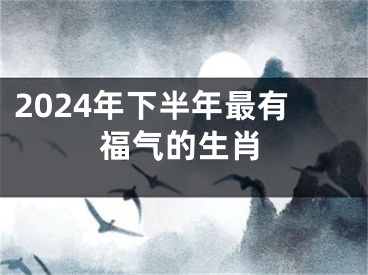 2024年下半年最有福气的生肖