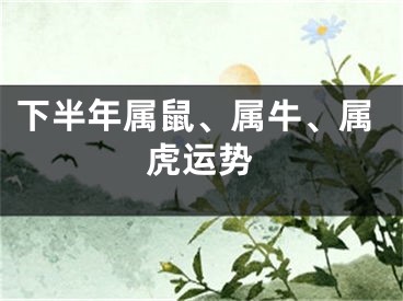 下半年属鼠、属牛、属虎运势