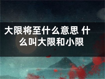 大限将至什么意思 什么叫大限和小限