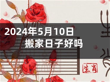 2024年5月10日搬家日子好吗
