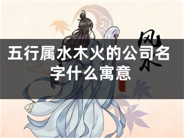 五行属水木火的公司名字什么寓意