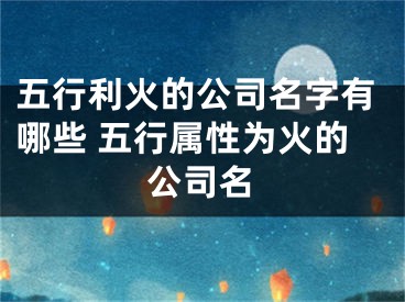 五行利火的公司名字有哪些 五行属性为火的公司名