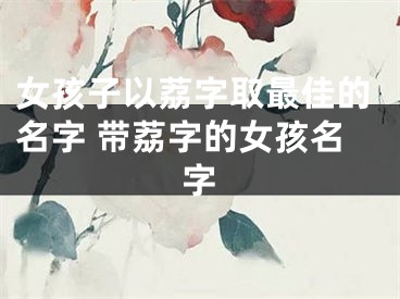 女孩子以荔字取最佳的名字 带荔字的女孩名字