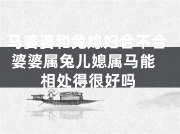 马婆婆和兔媳妇合不合 婆婆属兔儿媳属马能相处得很好吗