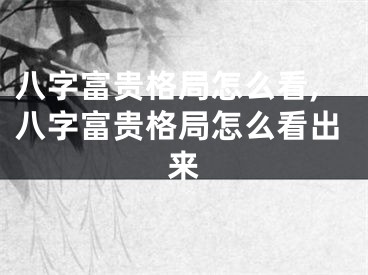 八字富贵格局怎么看,八字富贵格局怎么看出来