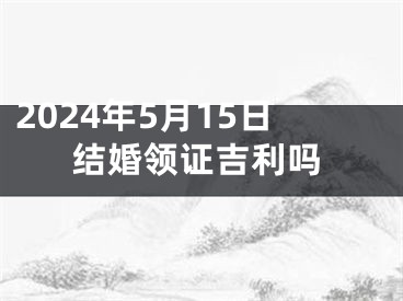 2024年5月15日结婚领证吉利吗