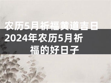 农历5月祈福黄道吉日2024年农历5月祈福的好日子