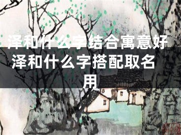 泽和什么字结合寓意好 泽和什么字搭配取名用