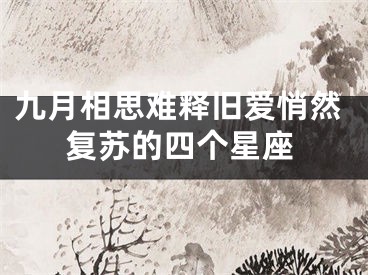 九月相思难释旧爱悄然复苏的四个星座
