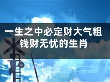 一生之中必定财大气粗钱财无忧的生肖