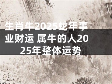 生肖牛2025蛇年事业财运 属牛的人2025年整体运势